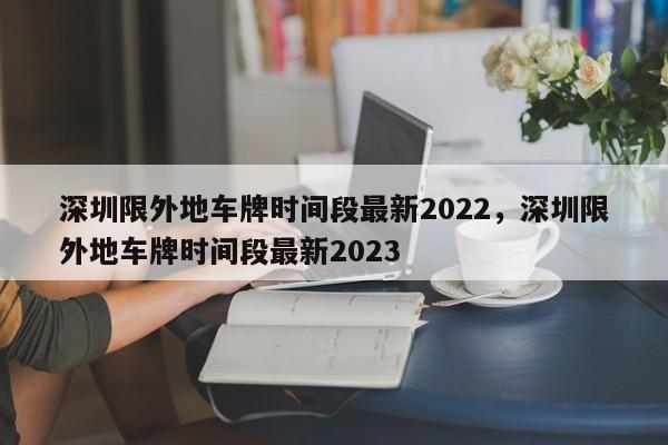 深圳限外地车牌时间段最新2022，深圳限外地车牌时间段最新2023-第1张图片-51cml百科资讯