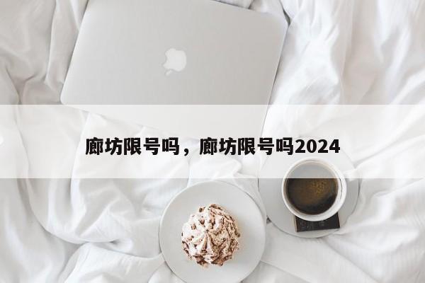 廊坊限号吗，廊坊限号吗2024-第1张图片-51cml百科资讯