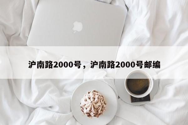 沪南路2000号，沪南路2000号邮编-第1张图片-51cml百科资讯