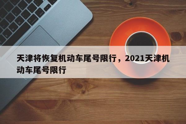 天津将恢复机动车尾号限行，2021天津机动车尾号限行-第1张图片-51cml百科资讯