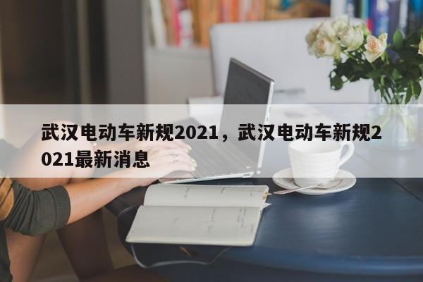 武汉电动车新规2021，武汉电动车新规2021最新消息-第1张图片-51cml百科资讯