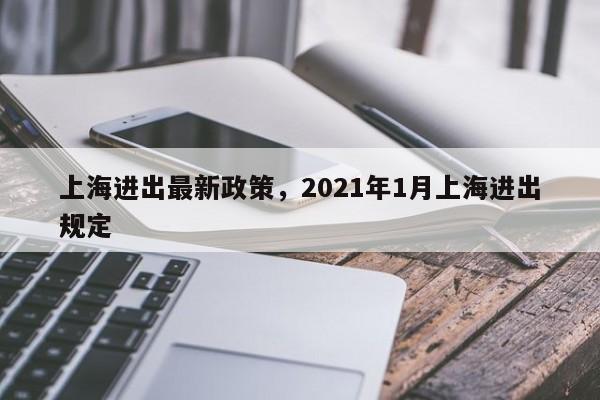 上海进出最新政策，2021年1月上海进出规定-第1张图片-51cml百科资讯