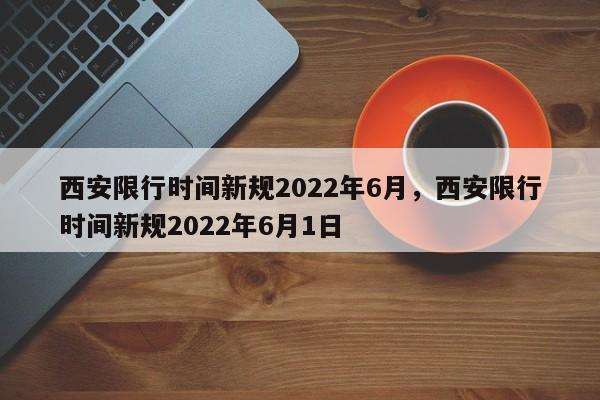 西安限行时间新规2022年6月，西安限行时间新规2022年6月1日-第1张图片-51cml百科资讯