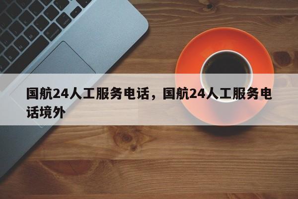 国航24人工服务电话，国航24人工服务电话境外-第1张图片-51cml百科资讯