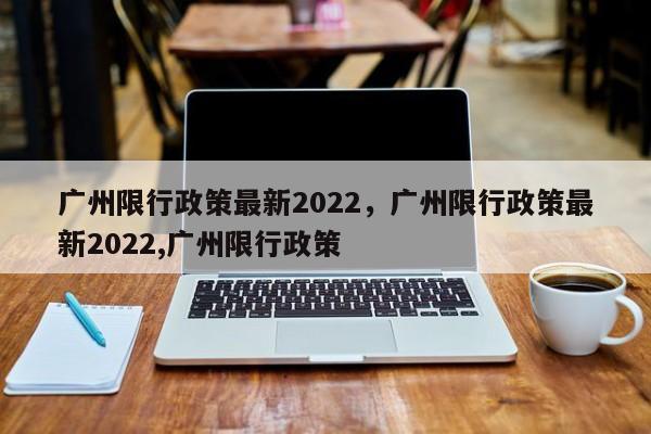 广州限行政策最新2022，广州限行政策最新2022,广州限行政策-第1张图片-51cml百科资讯