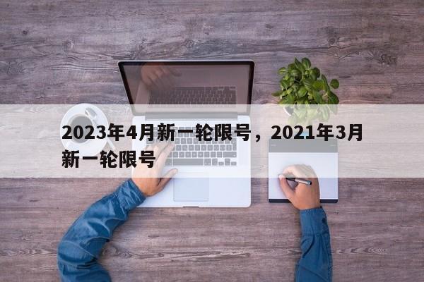 2023年4月新一轮限号，2021年3月新一轮限号-第1张图片-51cml百科资讯