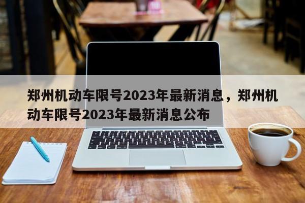 郑州机动车限号2023年最新消息，郑州机动车限号2023年最新消息公布-第1张图片-51cml百科资讯