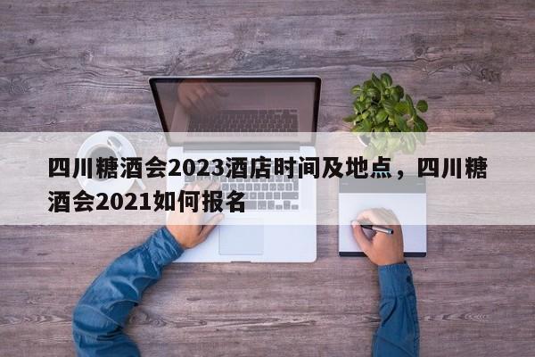 四川糖酒会2023酒店时间及地点，四川糖酒会2021如何报名-第1张图片-51cml百科资讯