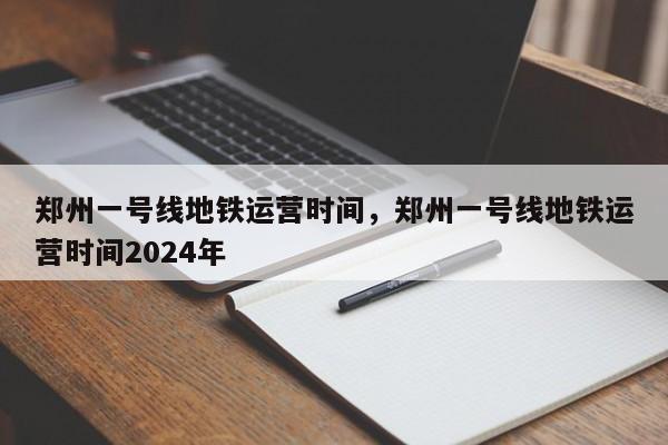 郑州一号线地铁运营时间，郑州一号线地铁运营时间2024年-第1张图片-51cml百科资讯