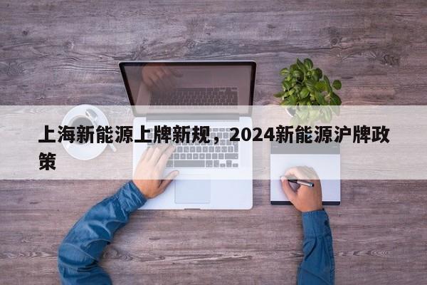 上海新能源上牌新规，2024新能源沪牌政策-第1张图片-51cml百科资讯