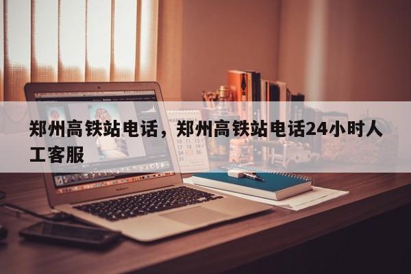 郑州高铁站电话，郑州高铁站电话24小时人工客服-第1张图片-51cml百科资讯