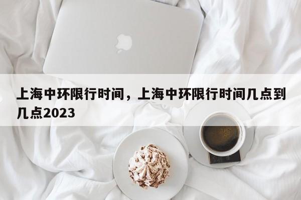 上海中环限行时间，上海中环限行时间几点到几点2023-第1张图片-51cml百科资讯