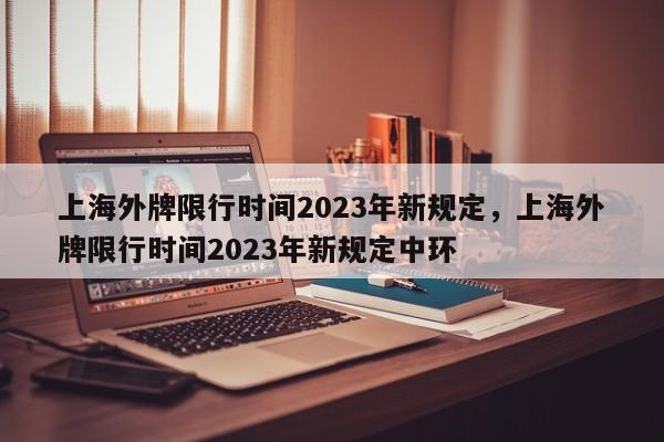 上海外牌限行时间2023年新规定，上海外牌限行时间2023年新规定中环-第1张图片-51cml百科资讯