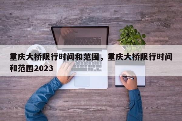 重庆大桥限行时间和范围，重庆大桥限行时间和范围2023-第1张图片-51cml百科资讯