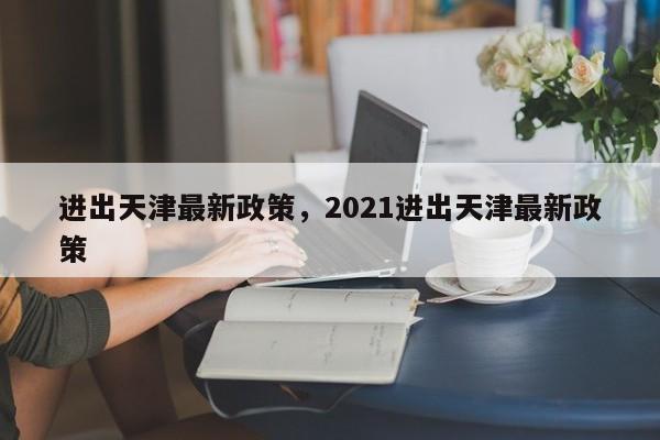 进出天津最新政策，2021进出天津最新政策-第1张图片-51cml百科资讯