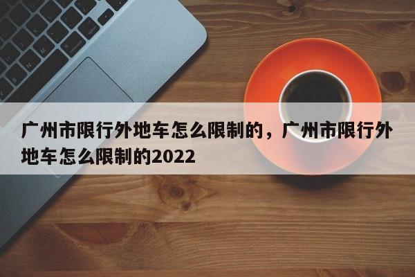 广州市限行外地车怎么限制的，广州市限行外地车怎么限制的2022-第1张图片-51cml百科资讯