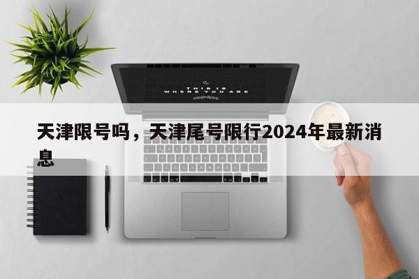 天津限号吗，天津尾号限行2024年最新消息-第1张图片-51cml百科资讯