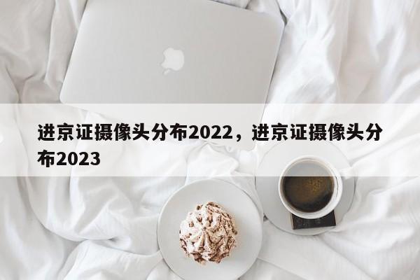 进京证摄像头分布2022，进京证摄像头分布2023-第1张图片-51cml百科资讯